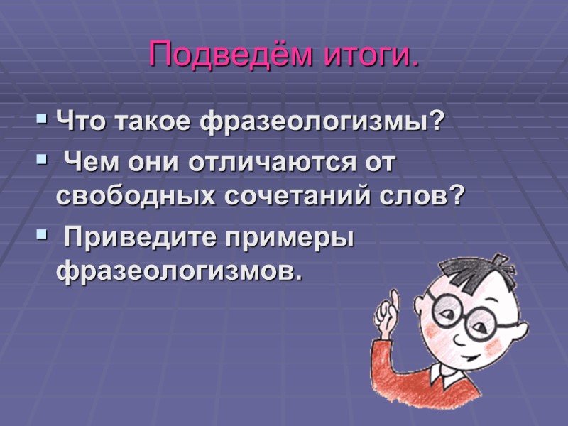 Подведём итоги. Что такое фразеологизмы?  Чем они отличаются от свободных сочетаний слов? 